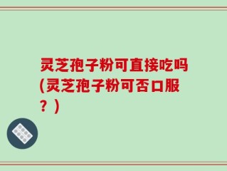 灵芝孢子粉可直接吃吗(灵芝孢子粉可否口服？)