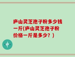 庐山灵芝孢子粉多少钱一斤(庐山灵芝孢子粉价格一斤是多少？)