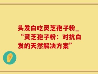 头发白吃灵芝孢子粉_“灵芝孢子粉：对抗白发的天然解决方案”