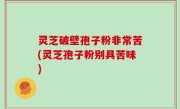灵芝破壁孢子粉非常苦(灵芝孢子粉别具苦味)
