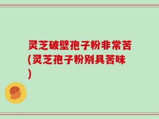 灵芝破壁孢子粉非常苦(灵芝孢子粉别具苦味)