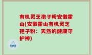 有机灵芝孢子粉安徽霍山(安徽霍山有机灵芝孢子粉：天然的健康守护神)