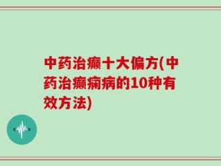 中药治癫十大偏方(中药治癫痫病的10种有效方法)