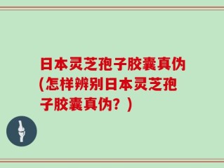 日本灵芝孢子胶囊真伪(怎样辨别日本灵芝孢子胶囊真伪？)