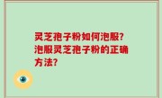 灵芝孢子粉如何泡服？泡服灵芝孢子粉的正确方法？