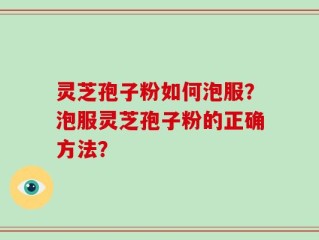 灵芝孢子粉如何泡服？泡服灵芝孢子粉的正确方法？