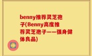 benny推荐灵芝孢子(Benny高度推荐灵芝孢子——强身健体良品)