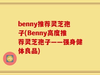 benny推荐灵芝孢子(Benny高度推荐灵芝孢子——强身健体良品)