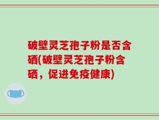 破壁灵芝孢子粉是否含硒(破壁灵芝孢子粉含硒，促进免疫健康)