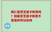 同仁堂灵芝孢子粉苦吗？到底灵芝孢子粉苦不苦苦的可以吃吗