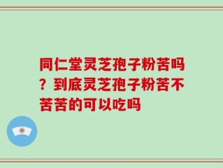 同仁堂灵芝孢子粉苦吗？到底灵芝孢子粉苦不苦苦的可以吃吗