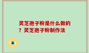 灵芝孢子粉是什么做的？灵芝孢子粉制作法