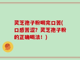 灵芝孢子粉喝完口苦(口感苦涩？灵芝孢子粉的正确喝法！)