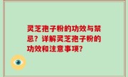 灵芝孢子粉的功效与禁忌？详解灵芝孢子粉的功效和注意事项？