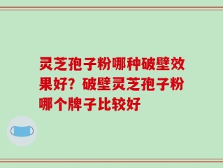 灵芝孢子粉哪种破壁效果好？破壁灵芝孢子粉哪个牌子比较好
