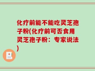 化疗前能不能吃灵芝孢子粉(化疗前可否食用灵芝孢子粉：专家说法)