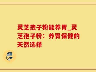 灵芝孢子粉能养胃_灵芝孢子粉：养胃保健的天然选择
