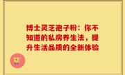 博士灵芝孢子粉：你不知道的私房养生法，提升生活品质的全新体验