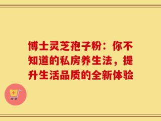博士灵芝孢子粉：你不知道的私房养生法，提升生活品质的全新体验
