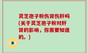 灵芝孢子粉伤肾伤肝吗(关于灵芝孢子粉对肝肾的影响，你需要知道的。)