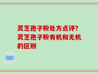 灵芝孢子粉处方点评？灵芝孢子粉有机和无机的区别