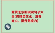 煮灵芝水的说说句子大全(煮精灵芝水，滋养身心，提升免疫力)