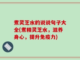 煮灵芝水的说说句子大全(煮精灵芝水，滋养身心，提升免疫力)