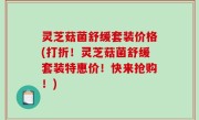 灵芝菇菌舒缓套装价格(打折！灵芝菇菌舒缓套装特惠价！快来抢购！)