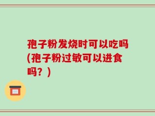 孢子粉发烧时可以吃吗(孢子粉过敏可以进食吗？)
