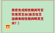奥密克戎阳性期间可否饮用灵芝水(能否在艾滋病毒阳性期间喝灵芝水？)