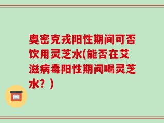 奥密克戎阳性期间可否饮用灵芝水(能否在艾滋病毒阳性期间喝灵芝水？)