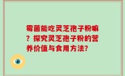 霉菌能吃灵芝孢子粉嘛？探究灵芝孢子粉的营养价值与食用方法？