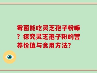 霉菌能吃灵芝孢子粉嘛？探究灵芝孢子粉的营养价值与食用方法？