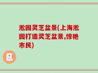 淞园灵芝盆景(上海淞园打造灵芝盆景,惊艳市民)