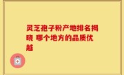 灵芝孢子粉产地排名揭晓 哪个地方的品质优越