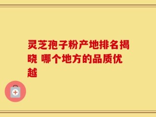 灵芝孢子粉产地排名揭晓 哪个地方的品质优越