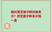绍兴灵芝孢子粉价格多少？灵芝孢子粉多少钱一盒