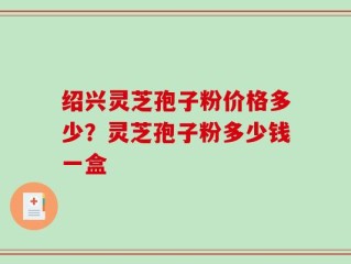 绍兴灵芝孢子粉价格多少？灵芝孢子粉多少钱一盒