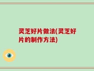 灵芝好片做法(灵芝好片的制作方法)