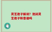 灵芝孢子解说？池润灵芝孢子粉靠谱吗