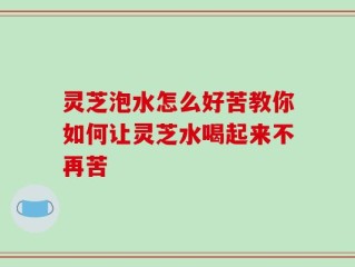 灵芝泡水怎么好苦教你如何让灵芝水喝起来不再苦