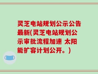 灵芝电站规划公示公告最新(灵芝电站规划公示审批流程加速 太阳能扩容计划公开。)