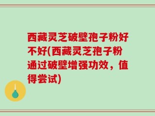 西藏灵芝破壁孢子粉好不好(西藏灵芝孢子粉通过破壁增强功效，值得尝试)