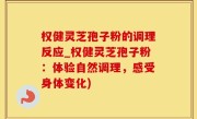 权健灵芝孢子粉的调理反应_权健灵芝孢子粉：体验自然调理，感受身体变化)