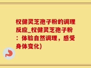 权健灵芝孢子粉的调理反应_权健灵芝孢子粉：体验自然调理，感受身体变化)