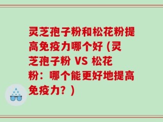 灵芝孢子粉和松花粉提高免疫力哪个好 (灵芝孢子粉 VS 松花粉：哪个能更好地提高免疫力？)