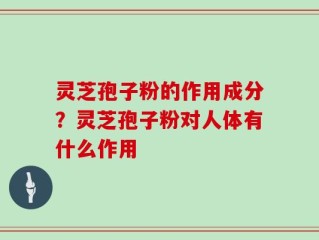灵芝孢子粉的作用成分？灵芝孢子粉对人体有什么作用