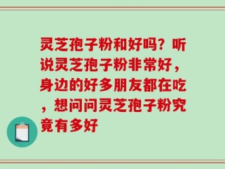 灵芝孢子粉和好吗？听说灵芝孢子粉非常好，身边的好多朋友都在吃，想问问灵芝孢子粉究竟有多好