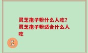 灵芝孢子粉什么人吃？灵芝孢子粉适合什么人吃