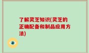 了解灵芝知识(灵芝的正确配备和制品应用方法)